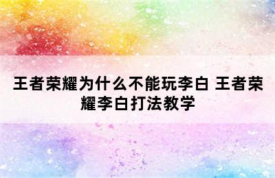 王者荣耀为什么不能玩李白 王者荣耀李白打法教学